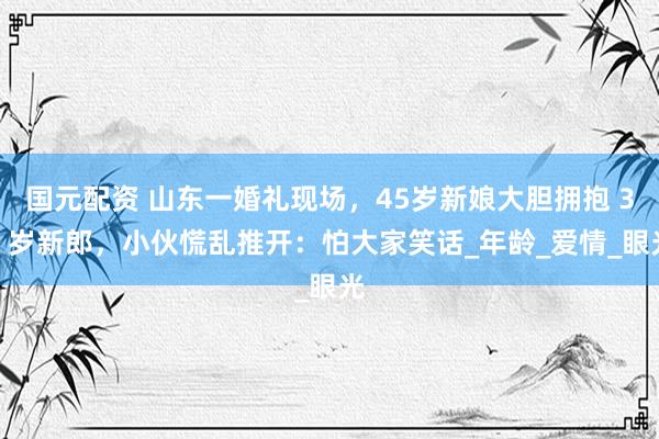 国元配资 山东一婚礼现场，45岁新娘大胆拥抱 39 岁新郎，小伙慌乱推开：怕大家笑话_年龄_爱情_眼光