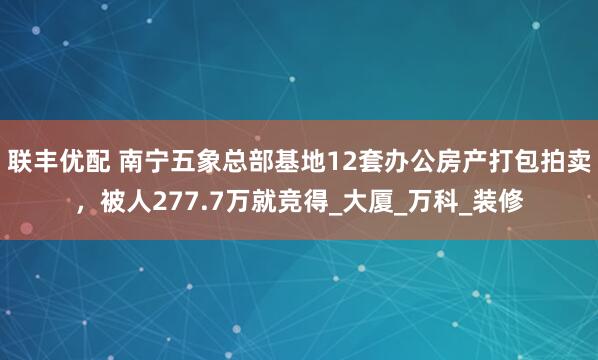 联丰优配 南宁五象总部基地12套办公房产打包拍卖，被人277.7万就竞得_大厦_万科_装修