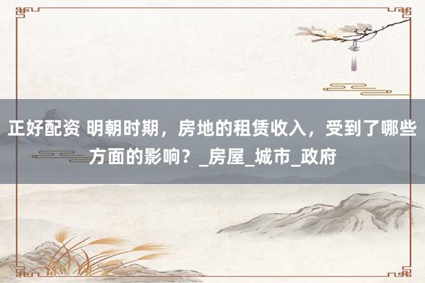 正好配资 明朝时期，房地的租赁收入，受到了哪些方面的影响？_房屋_城市_政府