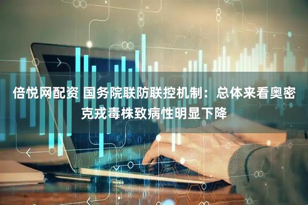 倍悦网配资 国务院联防联控机制：总体来看奥密克戎毒株致病性明显下降