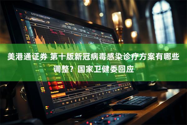 美港通证券 第十版新冠病毒感染诊疗方案有哪些调整？国家卫健委回应