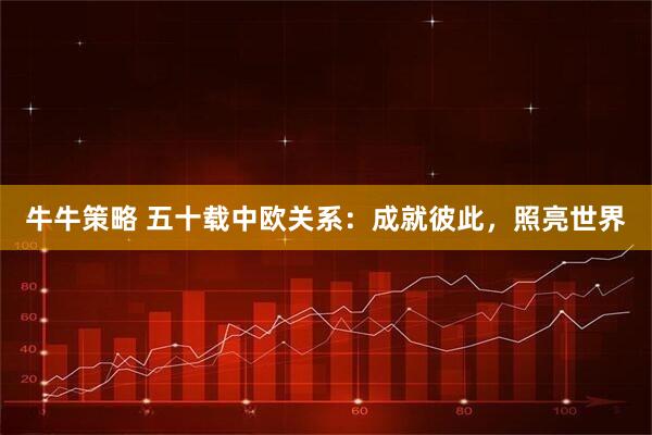 牛牛策略 五十载中欧关系：成就彼此，照亮世界