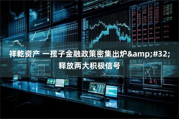 祥乾资产 一揽子金融政策密集出炉&#32;释放两大积极信号