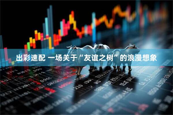 出彩速配 一场关于“友谊之树”的浪漫想象