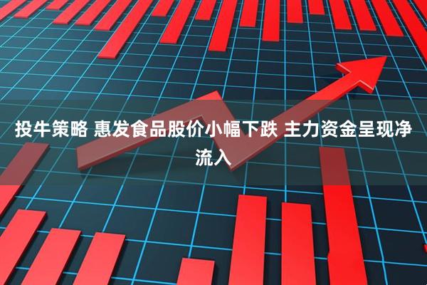 投牛策略 惠发食品股价小幅下跌 主力资金呈现净流入