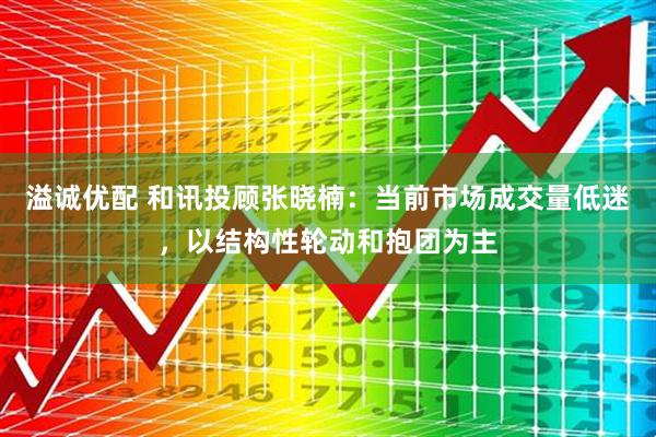 溢诚优配 和讯投顾张晓楠：当前市场成交量低迷，以结构性轮动和抱团为主