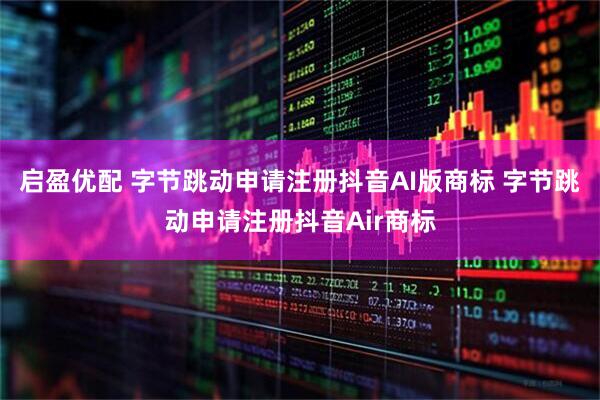 启盈优配 字节跳动申请注册抖音AI版商标 字节跳动申请注册抖音Air商标