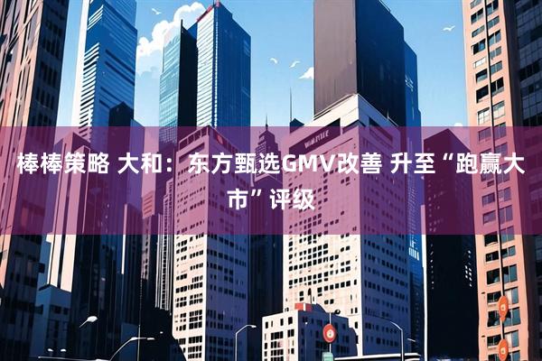 棒棒策略 大和：东方甄选GMV改善 升至“跑赢大市”评级