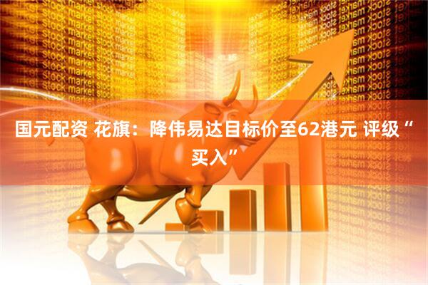 国元配资 花旗：降伟易达目标价至62港元 评级“买入”