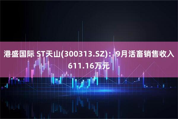 港盛国际 ST天山(300313.SZ)：9月活畜销售收入611.16万元