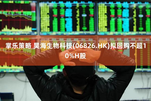 掌乐策略 昊海生物科技(06826.HK)拟回购不超10%H股