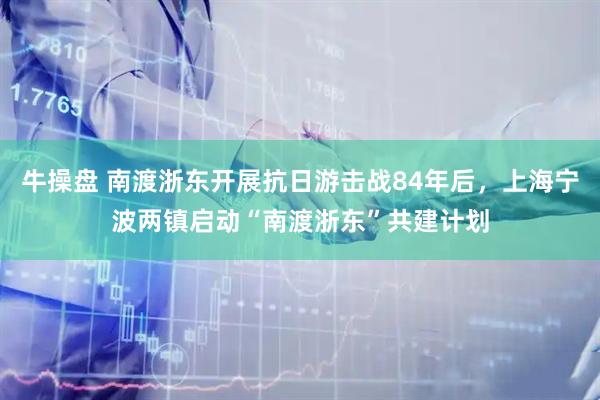 牛操盘 南渡浙东开展抗日游击战84年后，上海宁波两镇启动“南渡浙东”共建计划