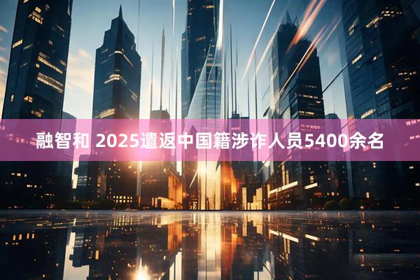 融智和 2025遣返中国籍涉诈人员5400余名