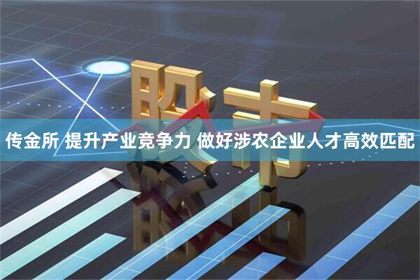 传金所 提升产业竞争力 做好涉农企业人才高效匹配