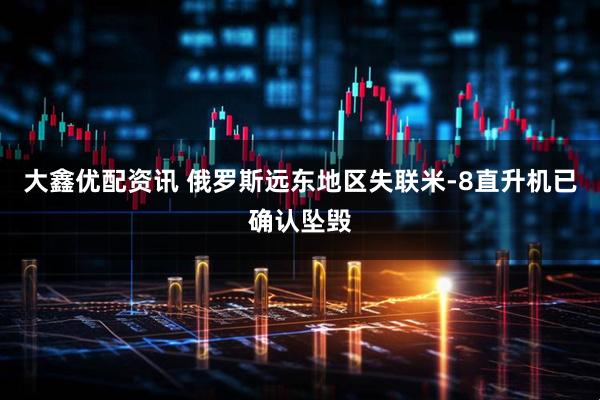大鑫优配资讯 俄罗斯远东地区失联米-8直升机已确认坠毁