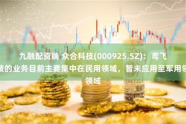 九融配资端 众合科技(000925.SZ)：鸢飞科技的业务目前主要集中在民用领域，暂未应用至军用领域