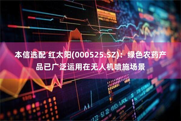 本信选配 红太阳(000525.SZ)：绿色农药产品已广泛运用在无人机喷施场景