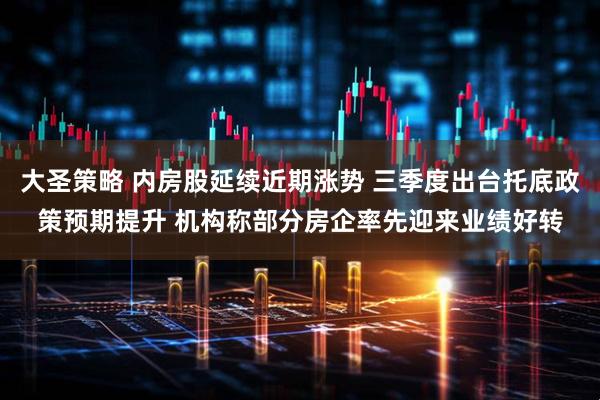 大圣策略 内房股延续近期涨势 三季度出台托底政策预期提升 机构称部分房企率先迎来业绩好转