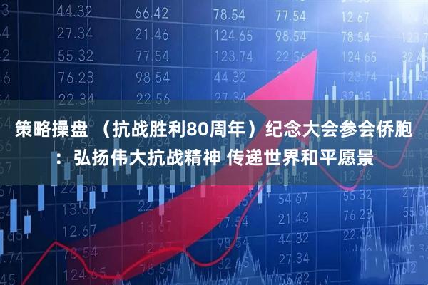 策略操盘 （抗战胜利80周年）纪念大会参会侨胞：弘扬伟大抗战精神 传递世界和平愿景
