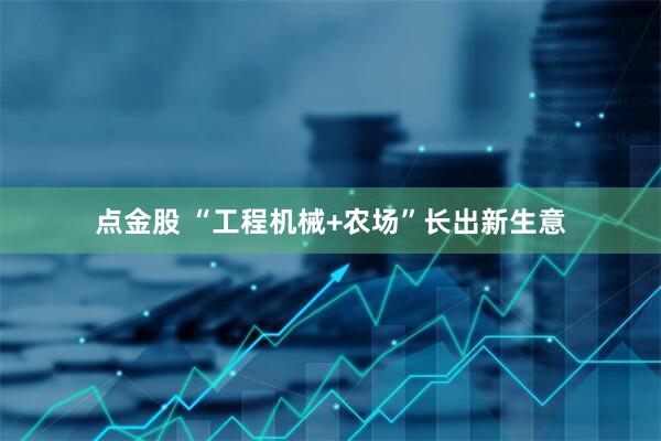 点金股 “工程机械+农场”长出新生意