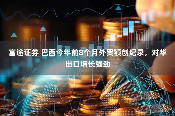 富途证券 巴西今年前8个月外贸额创纪录，对华出口增长强劲