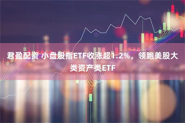 君盈配资 小盘股指ETF收涨超1.2%，领跑美股大类资产类ETF