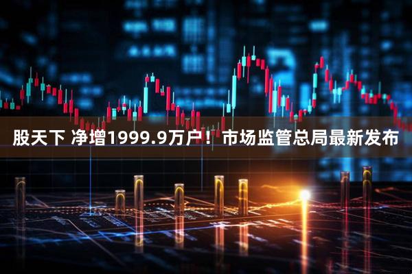 股天下 净增1999.9万户！市场监管总局最新发布