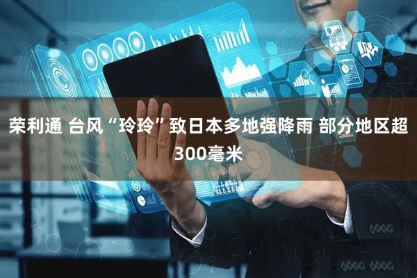 荣利通 台风“玲玲”致日本多地强降雨 部分地区超300毫米