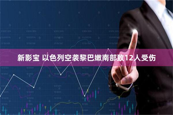 新影宝 以色列空袭黎巴嫩南部致12人受伤