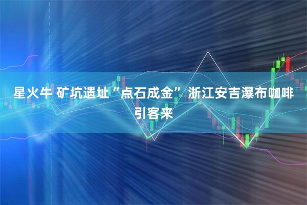 星火牛 矿坑遗址“点石成金” 浙江安吉瀑布咖啡引客来