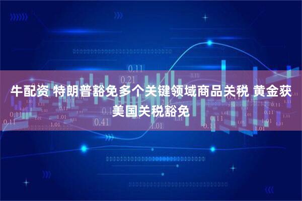 牛配资 特朗普豁免多个关键领域商品关税 黄金获美国关税豁免