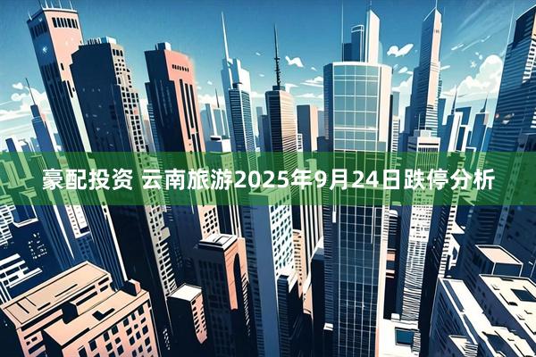豪配投资 云南旅游2025年9月24日跌停分析