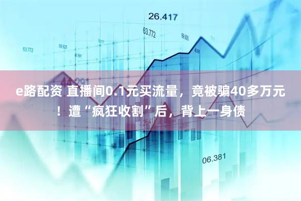 e路配资 直播间0.1元买流量，竟被骗40多万元！遭“疯狂收割”后，背上一身债