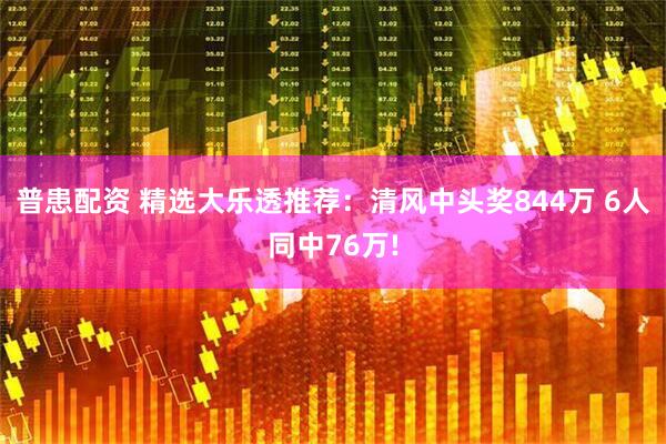 普患配资 精选大乐透推荐：清风中头奖844万 6人同中76万!