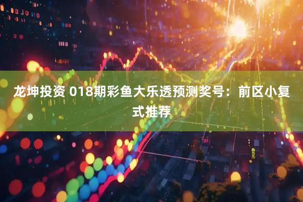 龙坤投资 018期彩鱼大乐透预测奖号：前区小复式推荐