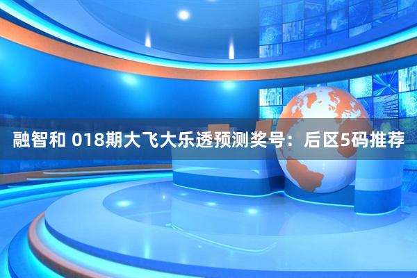 融智和 018期大飞大乐透预测奖号：后区5码推荐