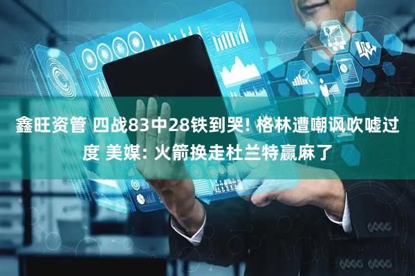 鑫旺资管 四战83中28铁到哭! 格林遭嘲讽吹嘘过度 美媒: 火箭换走杜兰特赢麻了