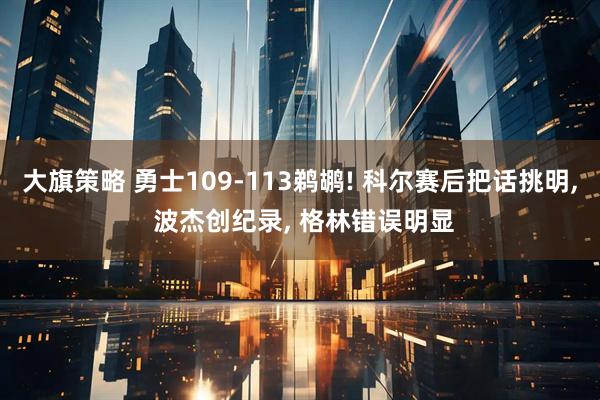 大旗策略 勇士109-113鹈鹕! 科尔赛后把话挑明, 波杰创纪录, 格林错误明显