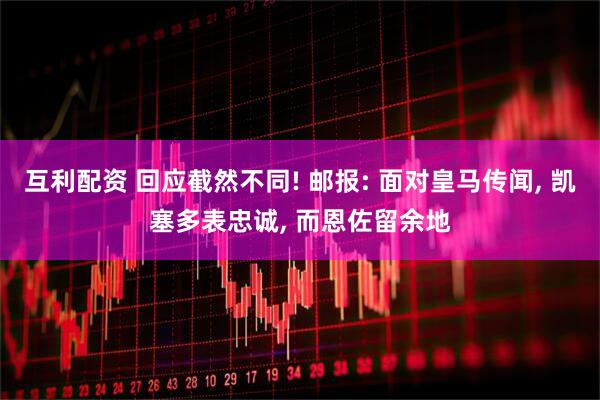 互利配资 回应截然不同! 邮报: 面对皇马传闻, 凯塞多表忠诚, 而恩佐留余地