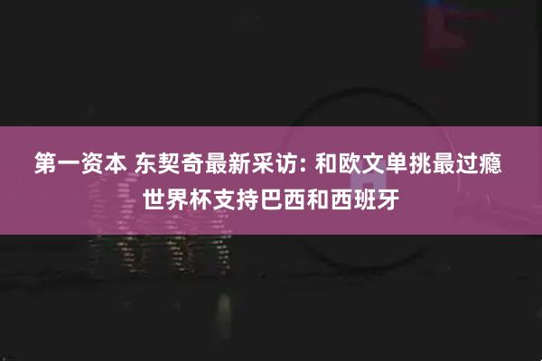 第一资本 东契奇最新采访: 和欧文单挑最过瘾 世界杯支持巴西和西班牙
